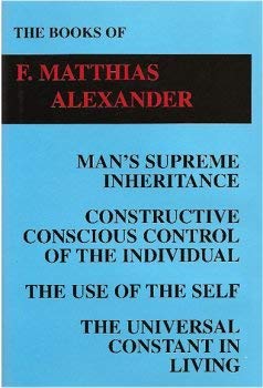 Beispielbild fr The Books of F. Matthias Alexander: Man's Supreme Inheritance, Constructive Conscious Control of the Individual, The Use of the Self, The Universal Constant in Living zum Verkauf von ThriftBooks-Dallas