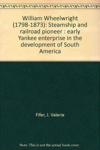 9780966146608: William Wheelwright (1798-1873): Steamship and railroad pioneer : early Yankee enterprise in the development of South America