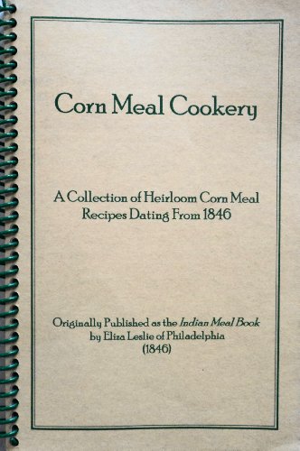 Corn Meal Cookery: A Collection of Heirloom Corn Meal Recipes Dating from 1846 (9780966550702) by Eliza Leslie