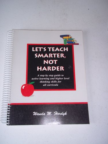 9780966558104: Let's Teach Smarter, Not Harder: A Step by Step Guide to Active Learning and Higher Level Thinking Skills for All Curricula.