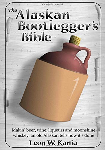 The Alaskan Bootlegger's Bible: Making Beer, Wine, Liqueurs and Moonshine whiskey.