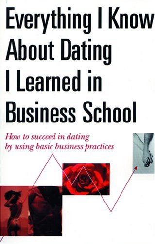 Stock image for Everything I Know About Dating I Learned in Business School: How to Succeed in Dating Using Basic Business Practices for sale by WorldofBooks