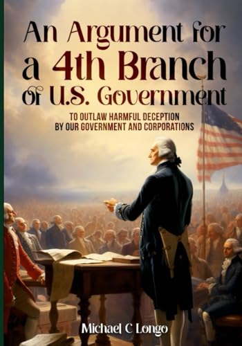 Stock image for An Argument for a 4th Branch of U.S. Government: To Outlaw Harmful Deception by Government and Corporations for sale by GF Books, Inc.