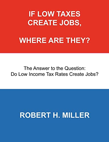 If Low Taxes Create Jobs, Where Are They?: The Answer to the Question: Do Low Tax Rates Create Jobs? (9780967748061) by Miller, Robert H