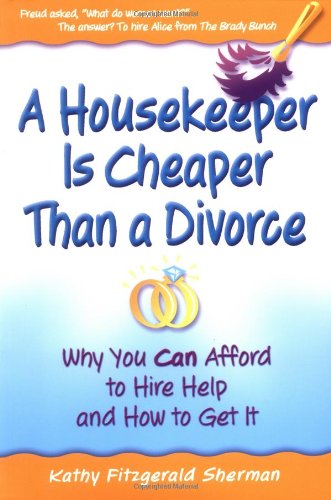 A Housekeeper Is Cheaper Than a Divorce: Why You Can Afford to Hire Help and How to Get It