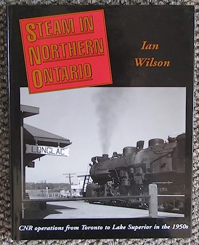 Steam in Northern Ontario: Cnr Operations from Toronto to Lake Superior in the 1950s (9780968381557) by Ian Wilson