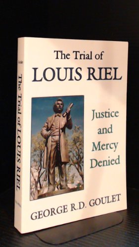 The Trial of Louis Riel: Justice and Mercy Denied a Critical Legal and Political Analysis