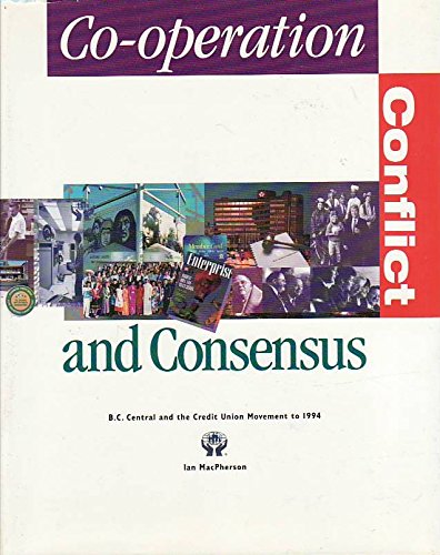 Co-Operation, Conflict and Consensus: B. C. Central and the Credit Union Movement to 1994 - MacPherson, Ian