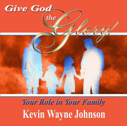 Give God the Glory! Your Role in Your Family - Kevin Wayne Johnson