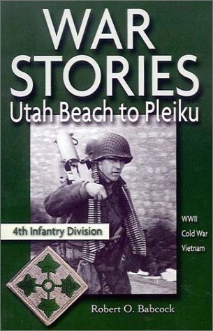 War Stories: Utah Beach to Pleiku; 4th Infantry Division: WWII Korea Vietnam - Babcock, Robert O. (Editor)
