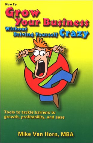 How to Grow Your Business Without Driving Yourself Crazy (Grow Your Business Without Driving Yourself Crazy, 1) (9780971411425) by Horn, Mike Van