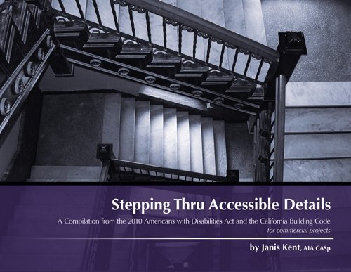 Stepping Thru Accessible Details: A Compilation from the 2010 Americans with Disabilities Act and the California Building Code for Commercial Projects (9780971640009) by Kent, Janis