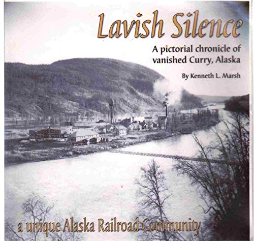 Lavish Silence: A Pictorial Chronicle of Vanished Curry, Alaska, a Unique Alaska Railroad Community