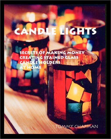 Candle Lights: Secrets Of Making Money Creating Stained Glass Candle Holders At Home