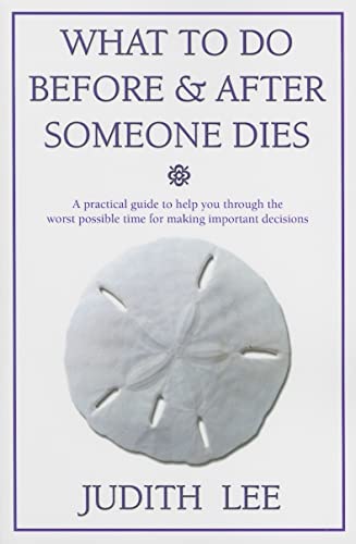WHAT TO DO BEFORE AND AFTER SOMEONE DIES: A Practical Guide To Help Through The Worse Possible Ti...