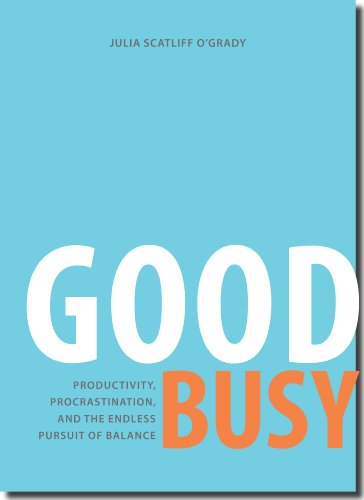 GOOD BUSY: PRODUCTIVITY, PROCRASTINATION, AND THE ENDLESS PURSUIT OF BALANCE.