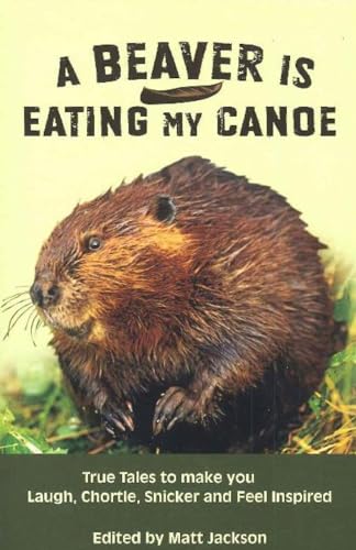 Stock image for A Beaver Is Eating My Canoe : True Tales to Make You Laugh, Chortle, Snicker and Feel Inspired for sale by Better World Books