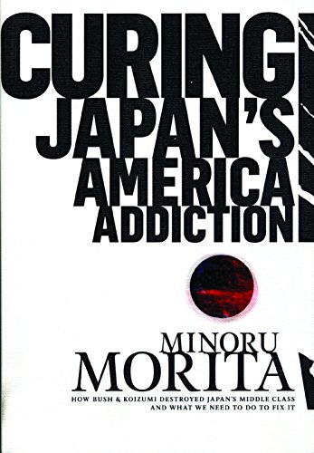 Stock image for Curing Japan's America Addiction: How Bush & Koizumi Destroyed Japan's middle class and what we need to do to fix it for sale by Wonder Book