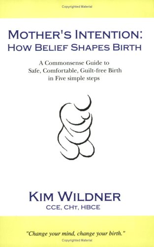 Mother's Intention: How Belief Shapes Birth - A Commonsense Guide to Safe, Comfortable, Guilt-Fre...