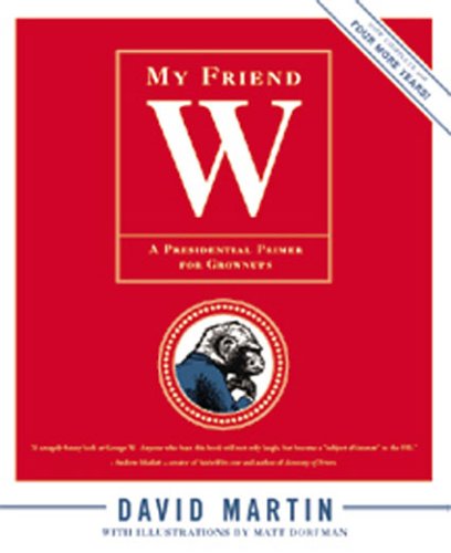 My Friend W. A Presidential Primer for Grownups (Now Complete with Four More Years)