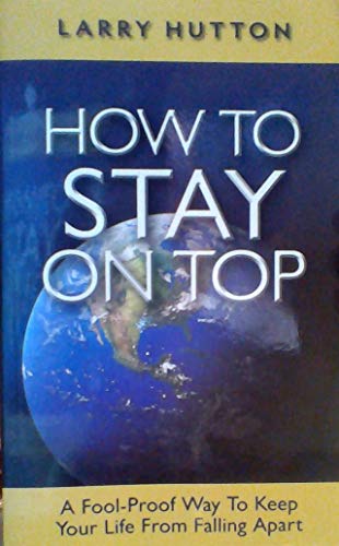 Stock image for How to Stay on Top: A Fool-Proof Way to Keep Your Life From Falling Apart Larry Hutton 9780974755816 for sale by SecondSale