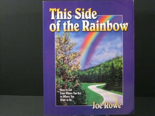 THIS SIDE OF THE RAINBOW: How To Get From Where You Are To Where You Want To Be