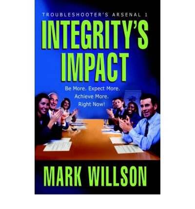 Integrity's Impact: Your Practical Guide to Integrity's Power, Benefits & Use (Troubleshooter's Arsenal) (9780974965833) by Mark Wilson