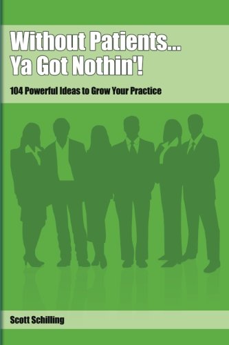 Without Patients...Ya Got Nothin'!: 104 Powerful Ideas to Grow Your Practice (9780975393611) by Schilling, Scott