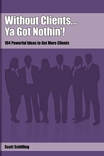 Without Clients...Ya Got Nothin'!: 104 Powerful Ideas to Get More Clients (9780975393635) by Schilling, Scott