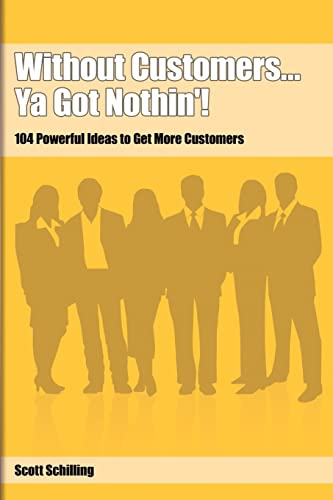 Without Customers...Ya Got Nothin'!: 104 Powerful Ideas to Get More Customers (9780975393697) by Schilling, Scott