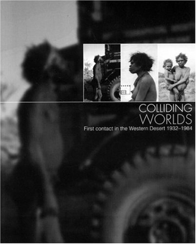 Colliding Worlds. First Contact in the Western Desert 1932-1984. with Essays by Dick Kimber, Jere...