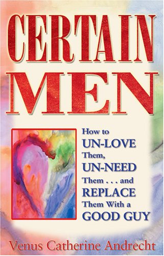 Stock image for Certain Men: How to Un-Love Them, Un-Need Them. and Replace Them with a Good Guy for sale by ThriftBooks-Dallas