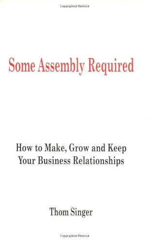 9780976009504: Some Assembly Required: How to Make, Grow and Keep Your Business Relationships
