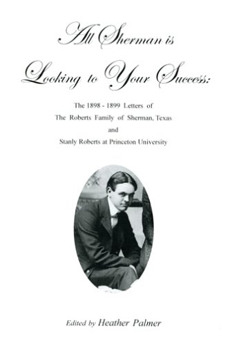 9780976048909: All Sherman is Looking to Your Success: The 1898-1899 Letters of the Roberts Family of Sherman, Texas and Stanly Roberts at Princeton University