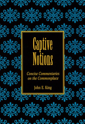 Captive Notions: Concise Commentaries on the Commonplace (9780976085058) by King, John E.
