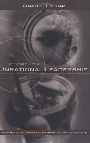 The Search For Unrational Leadership: Using Rational And Irrational Methods To Change Your Life