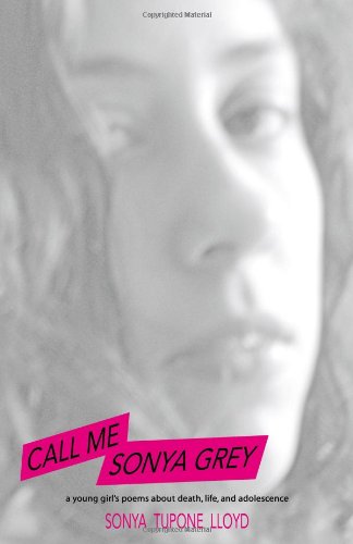 Call Me Sonya Grey: A Young Girl's Poems about Death, Life and Adolescence - Sonya Tupone Lloyd