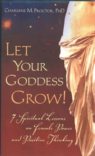 Let Your Goddess Grow! 7 Spiritual Lessons on Female Power and Positive Thinking - PhD.; Charlene M. Proctor