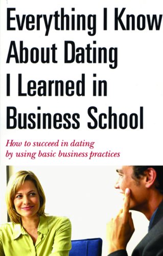 Stock image for Everything I Know About Dating I Learned in Business School: How to Succeed in Dating by Using Basic Business Practices for sale by SecondSale