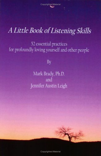 A Little Book of Listening Skills: A Collection of Essential Practices For Conveying Genuine Love and Respect (9780976889823) by Mark Brady Ph.D.; Jennifer Austin Leigh Psy.D.