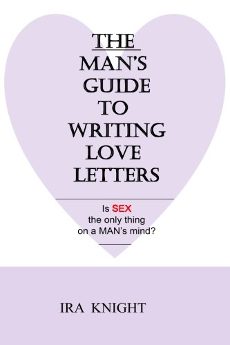 THE Man's Guide To Writing Love Letters: Is Sex the only thing on a Man's Mind ? - Ira Knight