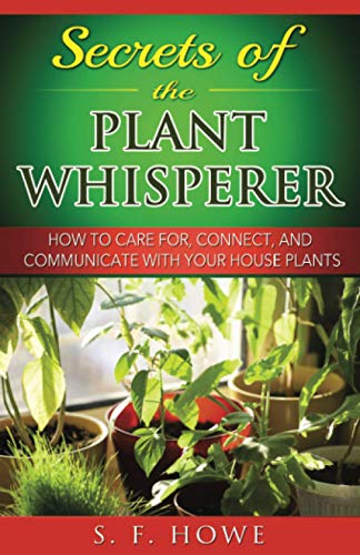 

Secrets of the Plant Whisperer: How To Care For, Connect, And Communicate With Your House Plants (Plant Intelligence)