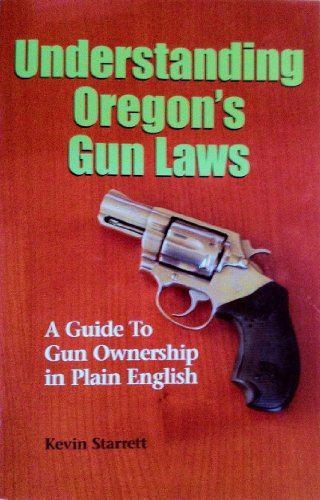 Understanding Oregons Gun Laws A Guide to Gun Ownership in Plain English - Kevin Starrett