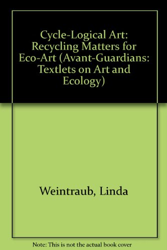 Cycle-Logical Art: Recycling Matters for Eco-Art (Avant-Guardians: Textlets on Art And Ecology) (9780977742158) by Weintraub, Linda; Schuckmann, Skip