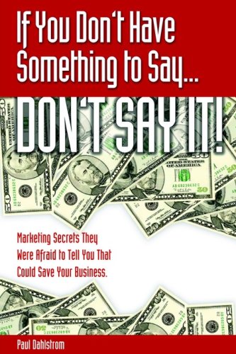 If You Dont Have Something To Say . Dont Say It! - Marketing Secrets They Were Afraid to Tell You That Could Save Your Business - Paul A Dahlstrom