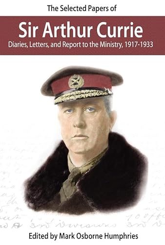 Stock image for The Selected Papers of Sir Arthur Currie: Diaries, Letters, and Report to the Ministry, 1917-1933 for sale by ThriftBooks-Dallas