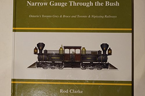 Narrow Gauge Through the Bush: Ontario's Toronto Grey & Bruce and Toronto & Nipissing Railways (9780978440602) by Clarke, Rod