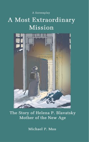 A Most Extraordinary Mission - A Screenplay : The Story of Helena P. Blavatsky Mother of The New Age