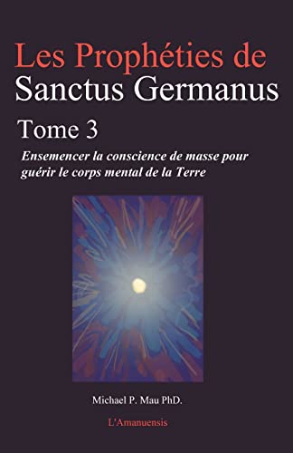 9780978483593: Les Propheties de Sanctus Germanus Tome 3: Ensemencer la conscience de masse pour guerir le corps mental de la Terre: Volume 3