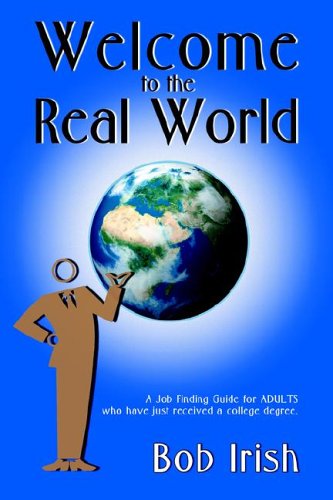 Welcome to the Real World : A Job-Finding Guide for Adults Who Have Just Received a College Degree - Bob Irish